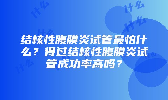 结核性腹膜炎试管最怕什么？得过结核性腹膜炎试管成功率高吗？