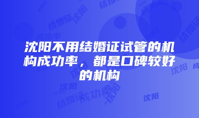 沈阳不用结婚证试管的机构成功率，都是口碑较好的机构