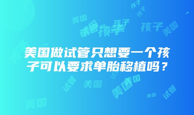 美国做试管只想要一个孩子可以要求单胎移植吗？