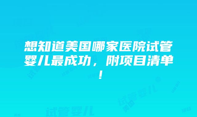 想知道美国哪家医院试管婴儿最成功，附项目清单！