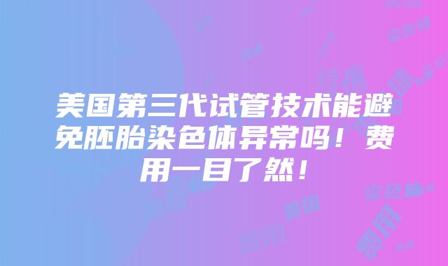 美国第三代试管技术能避免胚胎染色体异常吗！费用一目了然！