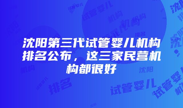 沈阳第三代试管婴儿机构排名公布，这三家民营机构都很好