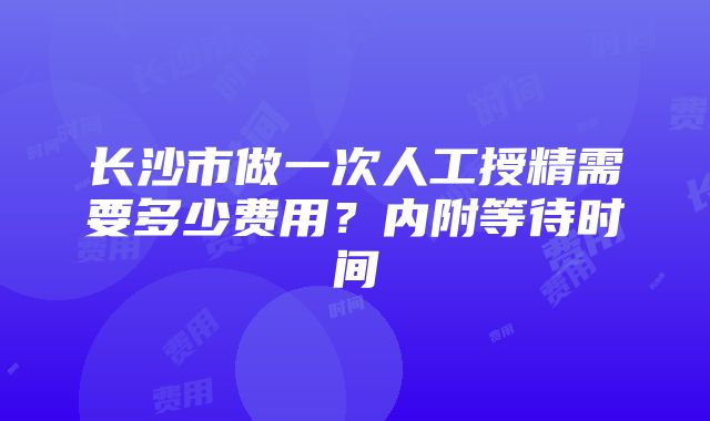 长沙市做一次人工授精需要多少费用？内附等待时间