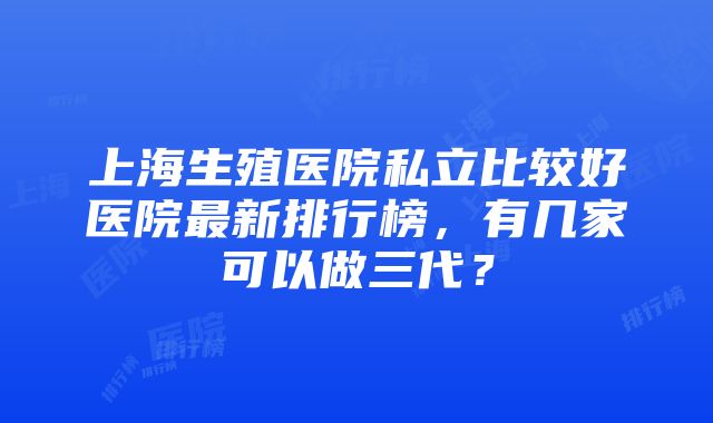 上海生殖医院私立比较好医院最新排行榜，有几家可以做三代？