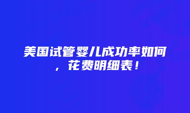 美国试管婴儿成功率如何，花费明细表！