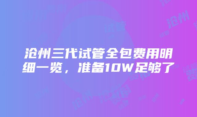 沧州三代试管全包费用明细一览，准备10W足够了