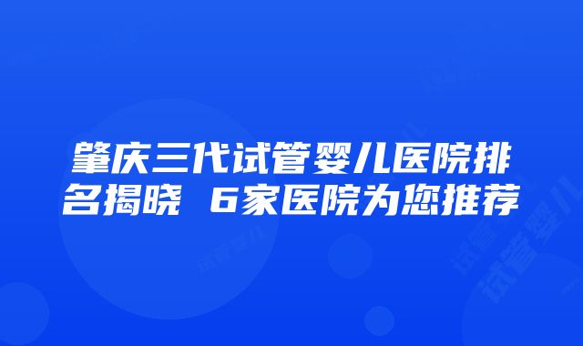 肇庆三代试管婴儿医院排名揭晓 6家医院为您推荐