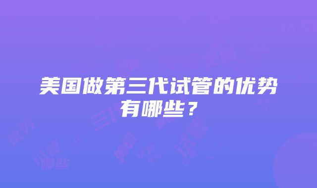 美国做第三代试管的优势有哪些？