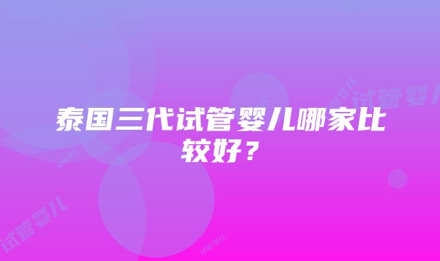 泰国三代试管婴儿哪家比较好？