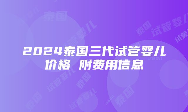 2024泰国三代试管婴儿价格 附费用信息