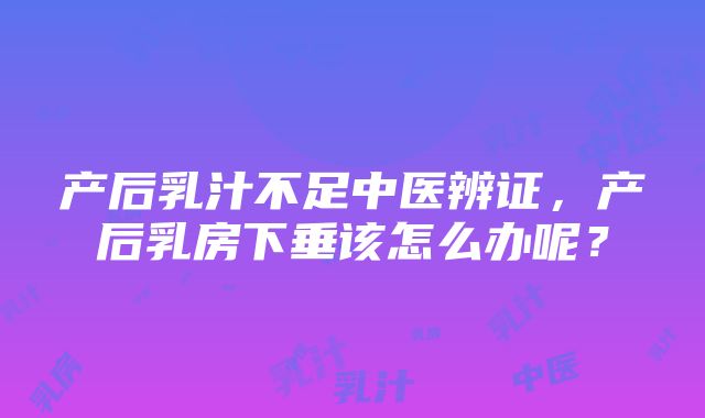 产后乳汁不足中医辨证，产后乳房下垂该怎么办呢？