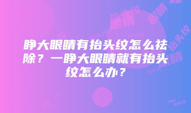 睁大眼睛有抬头纹怎么祛除？一睁大眼睛就有抬头纹怎么办？