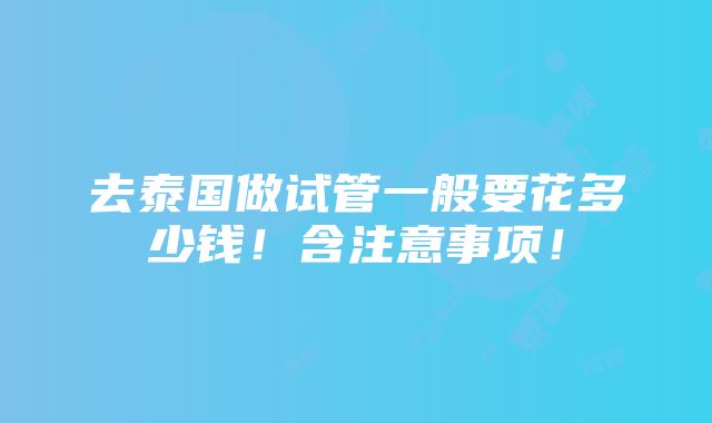 去泰国做试管一般要花多少钱！含注意事项！