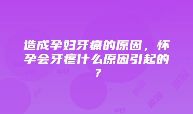 造成孕妇牙痛的原因，怀孕会牙疼什么原因引起的？