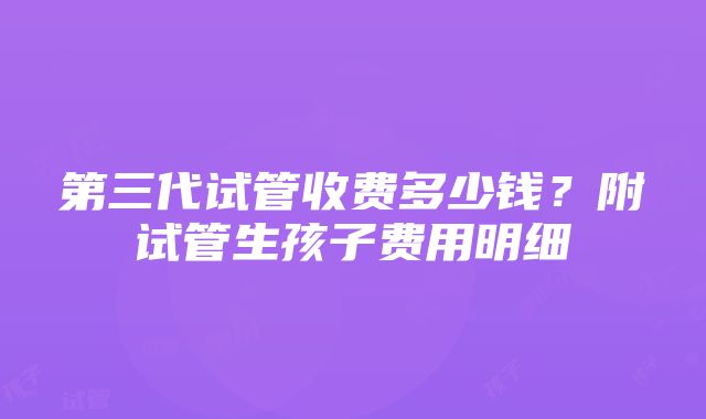 第三代试管收费多少钱？附试管生孩子费用明细