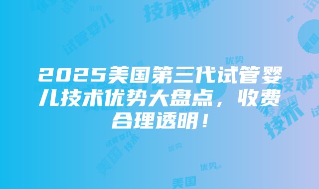 2025美国第三代试管婴儿技术优势大盘点，收费合理透明！