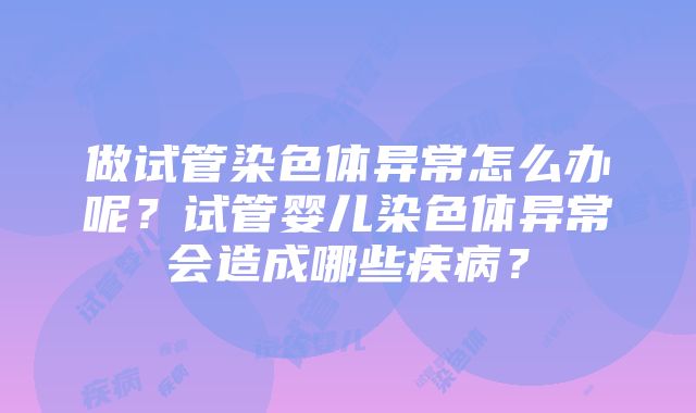 做试管染色体异常怎么办呢？试管婴儿染色体异常会造成哪些疾病？