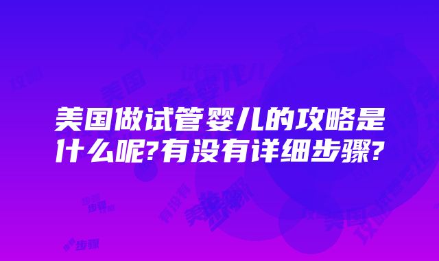 美国做试管婴儿的攻略是什么呢?有没有详细步骤?