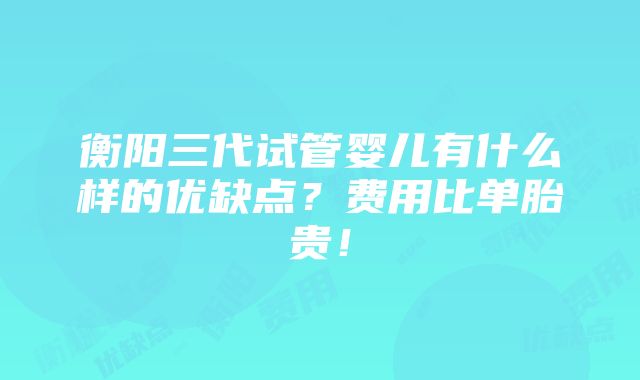 衡阳三代试管婴儿有什么样的优缺点？费用比单胎贵！