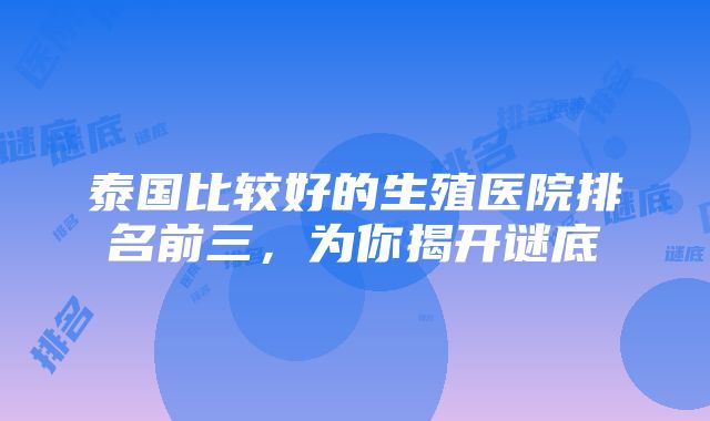 泰国比较好的生殖医院排名前三，为你揭开谜底