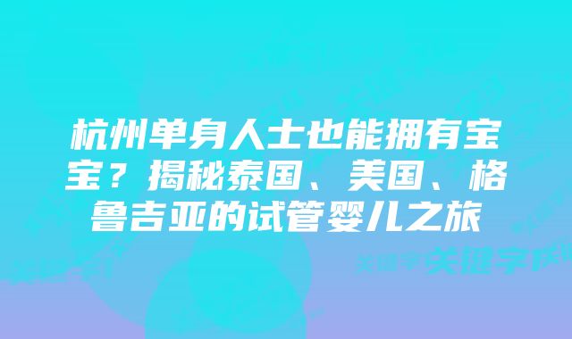 杭州单身人士也能拥有宝宝？揭秘泰国、美国、格鲁吉亚的试管婴儿之旅