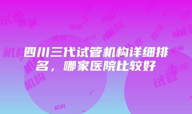 四川三代试管机构详细排名，哪家医院比较好