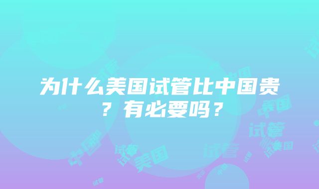 为什么美国试管比中国贵？有必要吗？