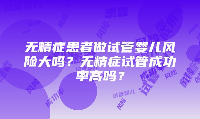 无精症患者做试管婴儿风险大吗？无精症试管成功率高吗？