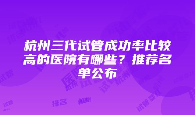 杭州三代试管成功率比较高的医院有哪些？推荐名单公布