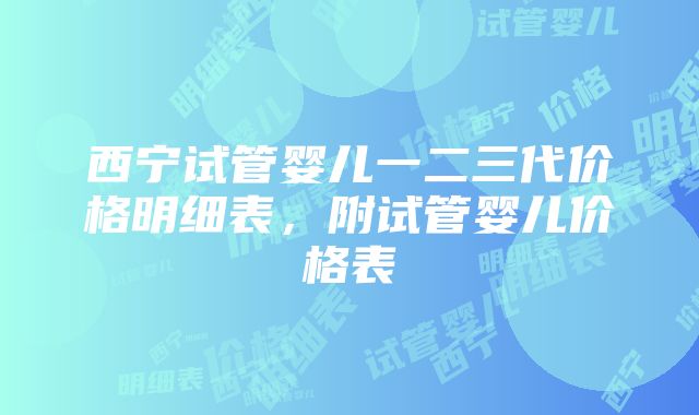 西宁试管婴儿一二三代价格明细表，附试管婴儿价格表