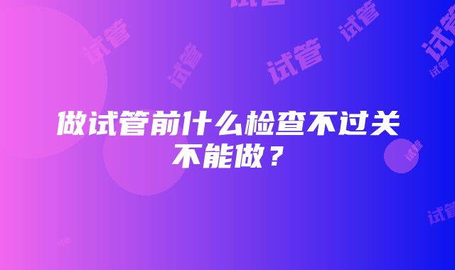 做试管前什么检查不过关不能做？