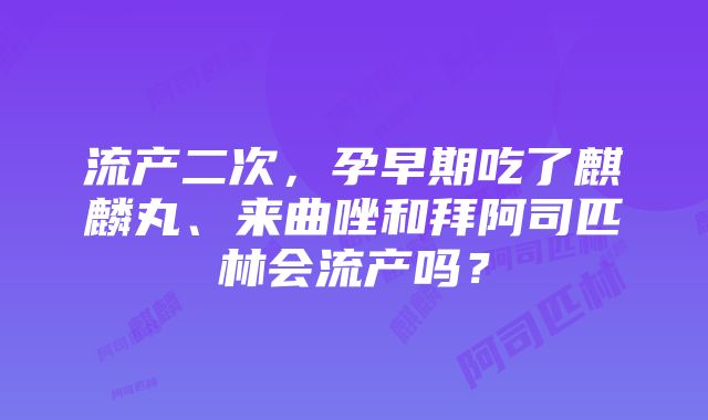 流产二次，孕早期吃了麒麟丸、来曲唑和拜阿司匹林会流产吗？