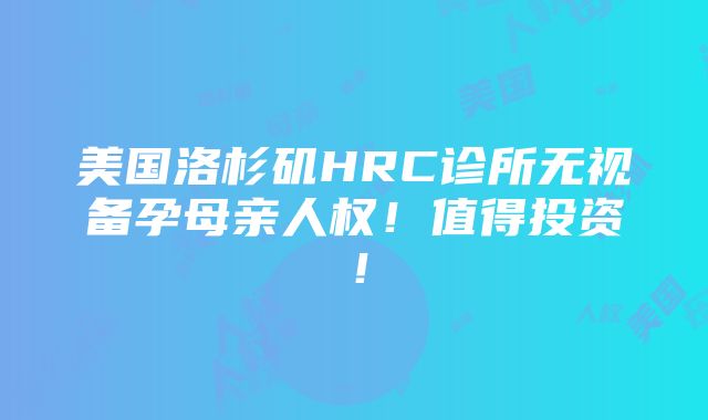 美国洛杉矶HRC诊所无视备孕母亲人权！值得投资！