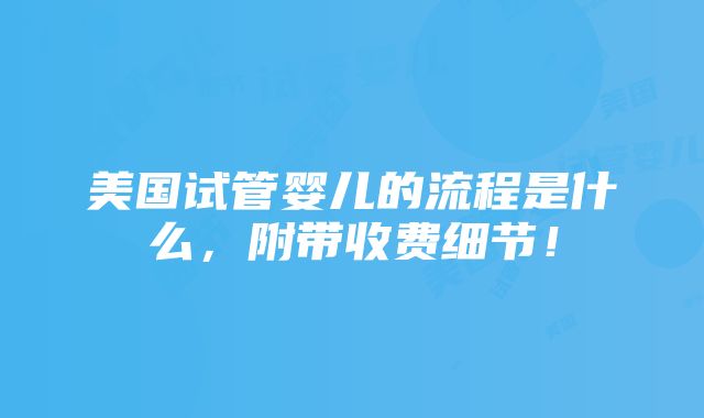 美国试管婴儿的流程是什么，附带收费细节！