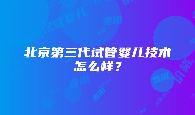 北京第三代试管婴儿技术怎么样？