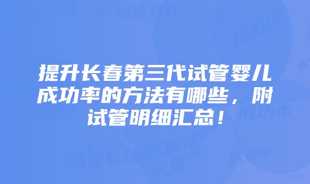 提升长春第三代试管婴儿成功率的方法有哪些，附试管明细汇总！