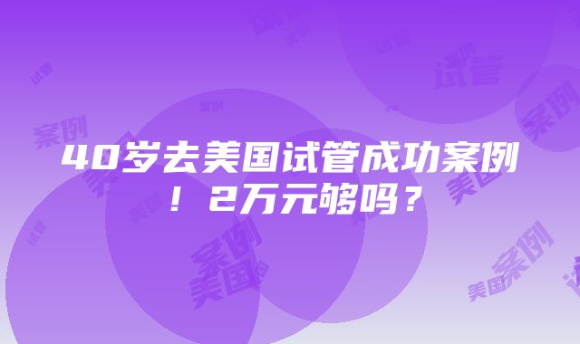 40岁去美国试管成功案例！2万元够吗？