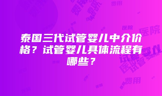 泰国三代试管婴儿中介价格？试管婴儿具体流程有哪些？