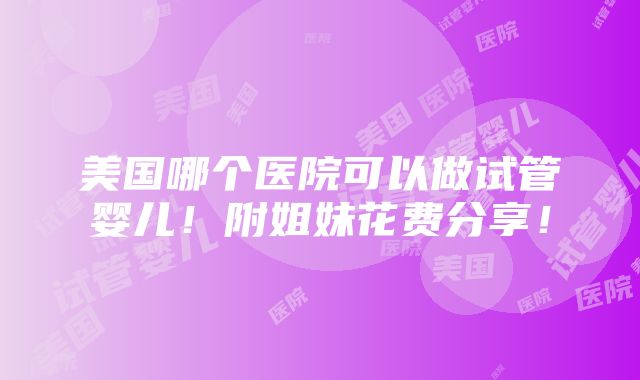 美国哪个医院可以做试管婴儿！附姐妹花费分享！