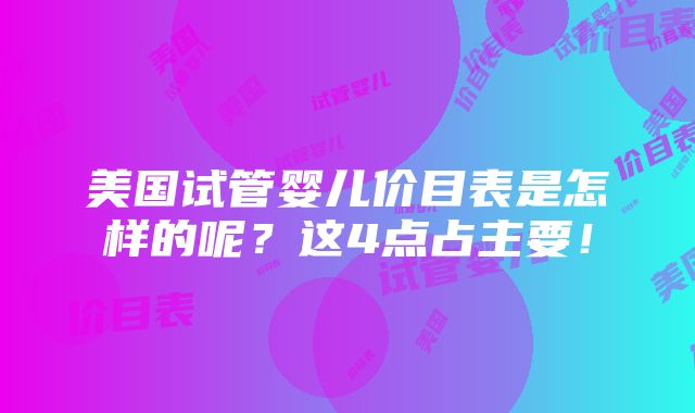 美国试管婴儿价目表是怎样的呢？这4点占主要！