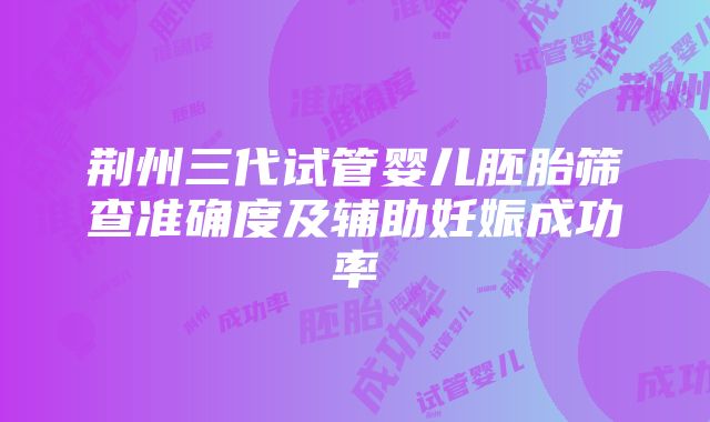 荆州三代试管婴儿胚胎筛查准确度及辅助妊娠成功率