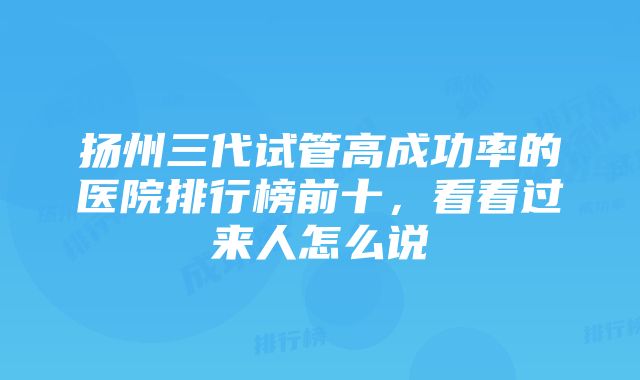 扬州三代试管高成功率的医院排行榜前十，看看过来人怎么说