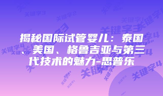 揭秘国际试管婴儿：泰国、美国、格鲁吉亚与第三代技术的魅力-思普乐