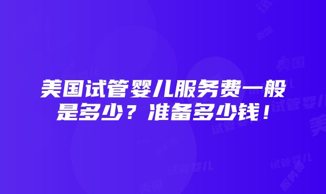 美国试管婴儿服务费一般是多少？准备多少钱！