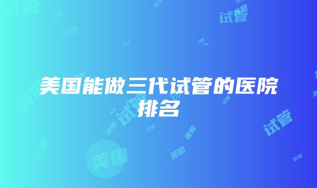 美国能做三代试管的医院排名