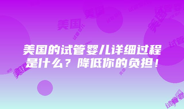 美国的试管婴儿详细过程是什么？降低你的负担！