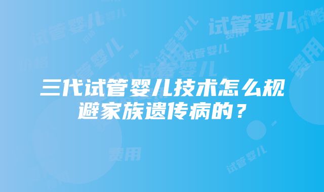 三代试管婴儿技术怎么规避家族遗传病的？