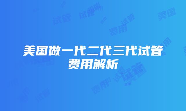 美国做一代二代三代试管费用解析