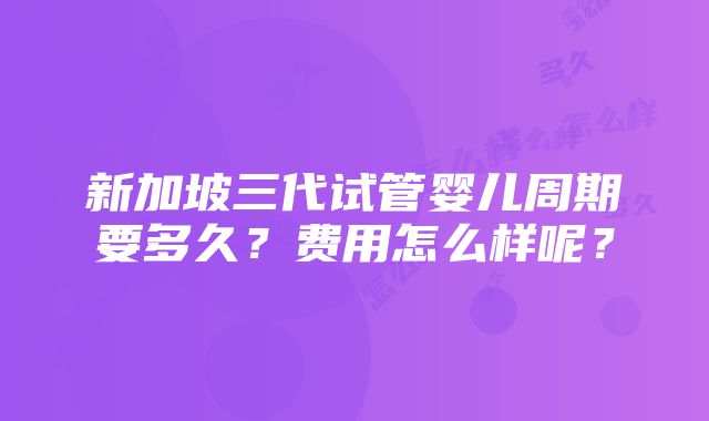 新加坡三代试管婴儿周期要多久？费用怎么样呢？