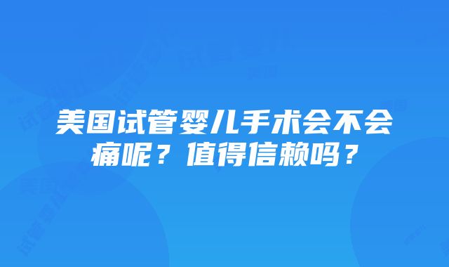 美国试管婴儿手术会不会痛呢？值得信赖吗？